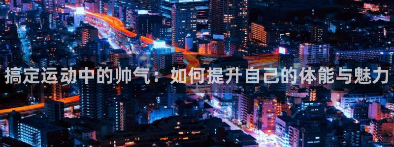 MK体育官网下载招商电话号码查询：搞定运动中的帅气：