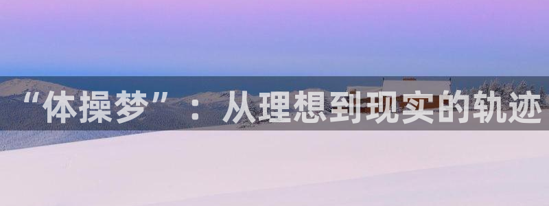 MK体育官网下载平台注册要钱吗：“体操梦”：从理想到