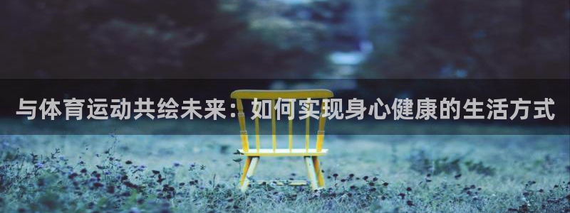 MK体育官网下载平台：与体育运动共绘未来：如何实现身