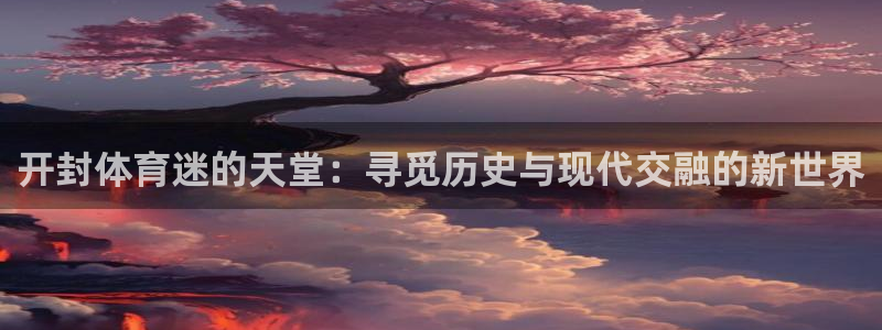 MK体育官方平台体育：开封体育迷的天堂：寻觅历史与现