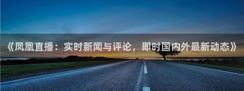 so米体育直播app：《凤凰直播：实时新闻与评论，即时国内外最新动态》