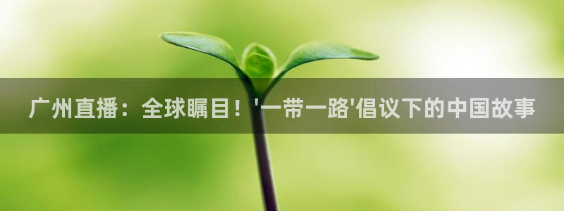 so米足球直播免费观看：广州直播：全球瞩目！\'一带一路\'倡议下的中国故事