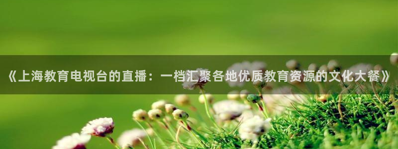 so米在线体育直播：《上海教育电视台的直播：一档汇聚各地优质教育资源的文化大餐》