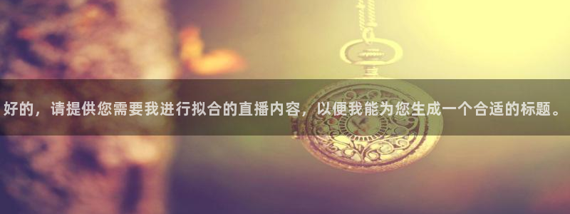 so米体育直：好的，请提供您需要我进行拟合的直播内容，以便我能为您生成一个合适的标题。